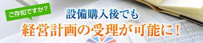 設備購入後でも経営計画の受理が可能に