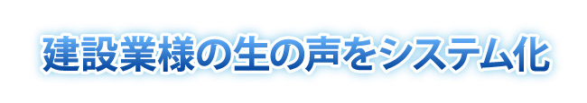 建設業様の生の声をシステム化