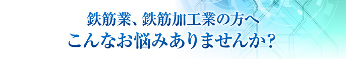 鉄筋業、鉄筋加工業の方へ こんなお悩みありませんか？